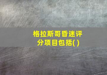 格拉斯哥昏迷评分项目包括( )